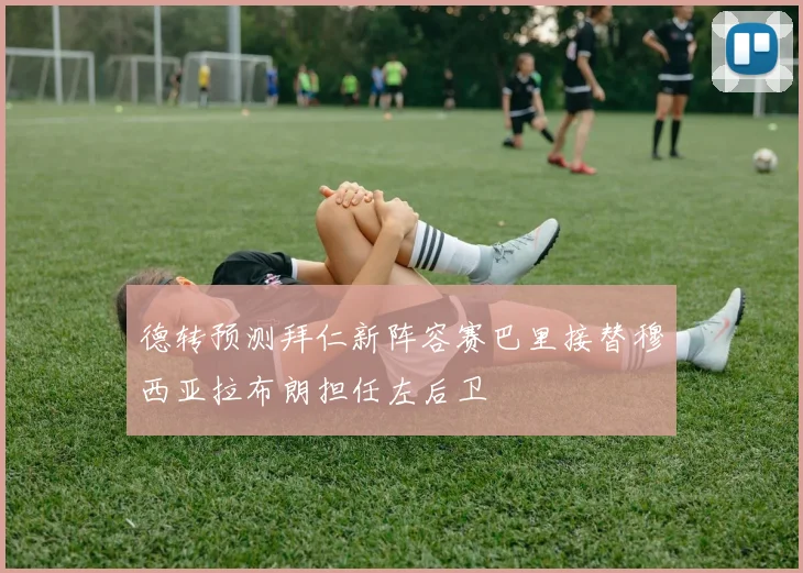 德转预测拜仁新阵容赛巴里接替穆西亚拉布朗担任左后卫