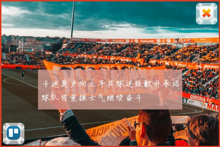 卡迪奥卢向土耳其球迷致歉并承诺球队将重振士气继续奋斗