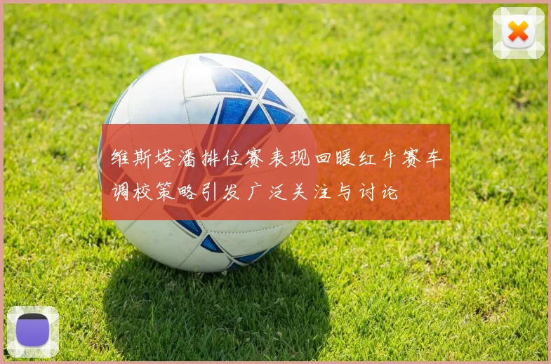 维斯塔潘排位赛表现回暖红牛赛车调校策略引发广泛关注与讨论