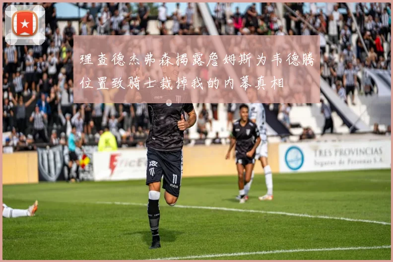 理查德杰弗森揭露詹姆斯为韦德腾位置致骑士裁掉我的内幕真相