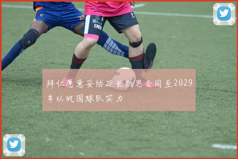 拜仁愿意妥协延长凯恩合同至2029年以巩固球队实力