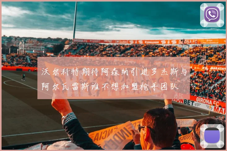 沃尔科特期待阿森纳引进罗杰斯与阿尔瓦雷斯谁不想加盟枪手团队