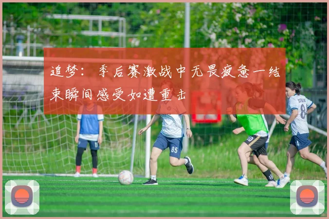 追梦：季后赛激战中无畏疲惫一结束瞬间感受如遭重击