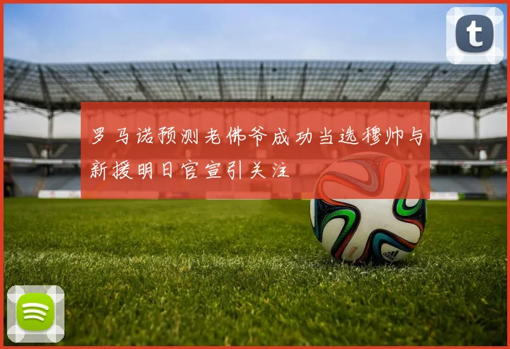 罗马诺预测老佛爷成功当选穆帅与新援明日官宣引关注