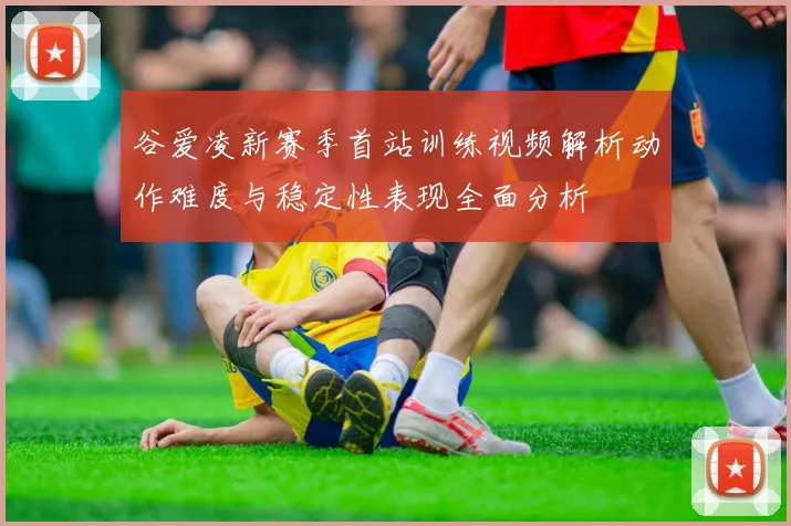 谷爱凌新赛季首站训练视频解析动作难度与稳定性表现全面分析
