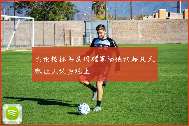杰伦格林再度闪耀赛场他的超凡天赋让人叹为观止