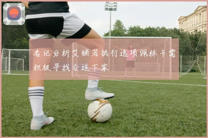 名记分析艾顿若执行选项佩林卡需积极寻找合适下家