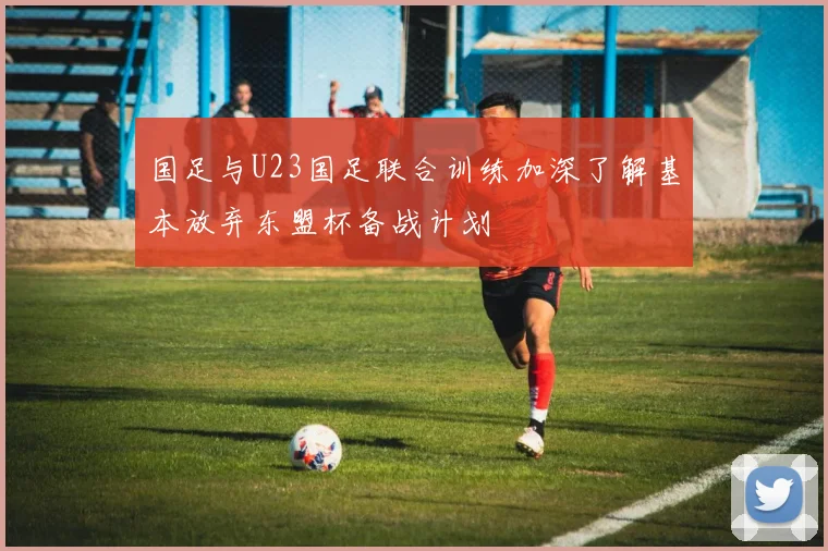国足与U23国足联合训练加深了解基本放弃东盟杯备战计划