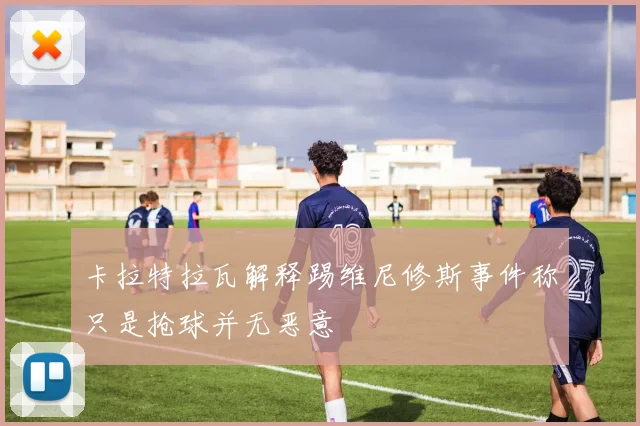 卡拉特拉瓦解释踢维尼修斯事件称只是抢球并无恶意
