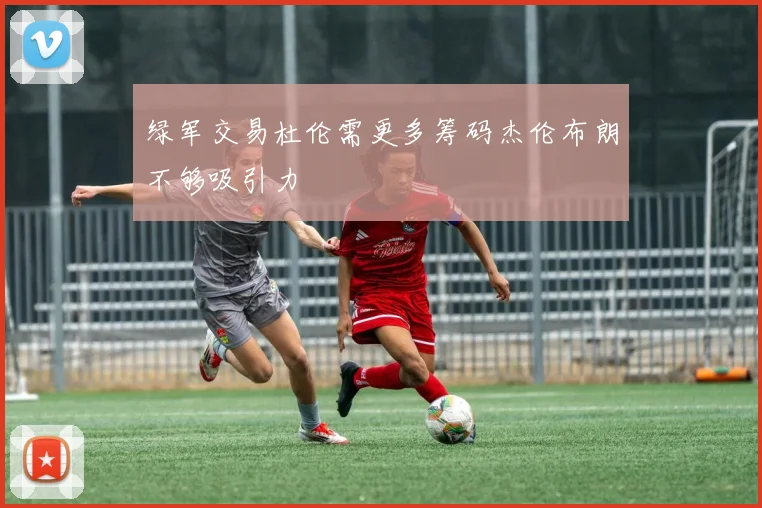 绿军交易杜伦需更多筹码杰伦布朗不够吸引力