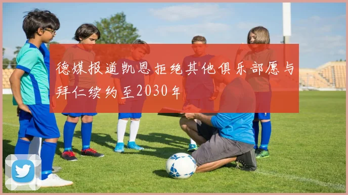 德媒报道凯恩拒绝其他俱乐部愿与拜仁续约至2030年