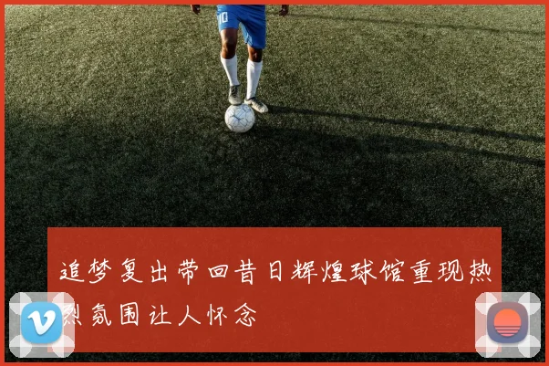 追梦复出带回昔日辉煌球馆重现热烈氛围让人怀念