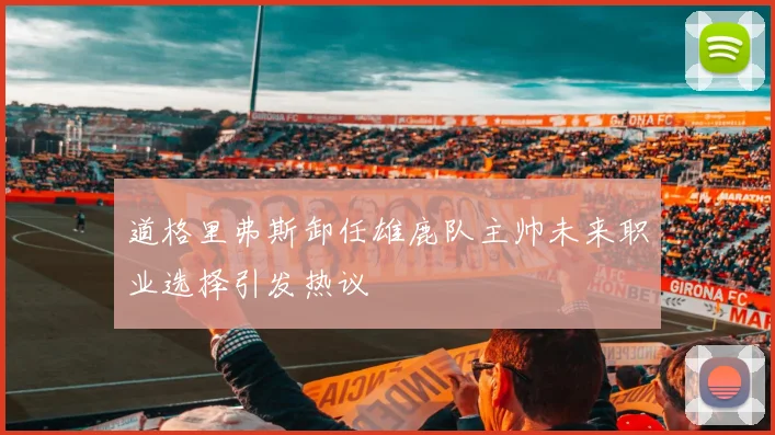 道格里弗斯卸任雄鹿队主帅未来职业选择引发热议