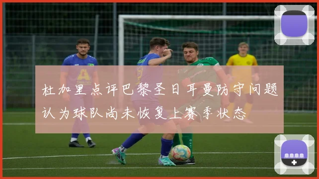 杜加里点评巴黎圣日耳曼防守问题认为球队尚未恢复上赛季状态