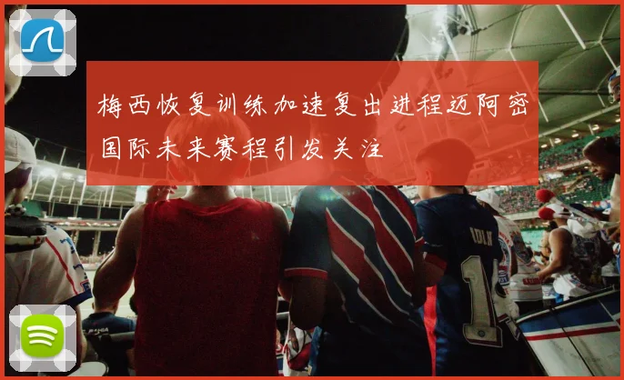 梅西恢复训练加速复出进程迈阿密国际未来赛程引发关注