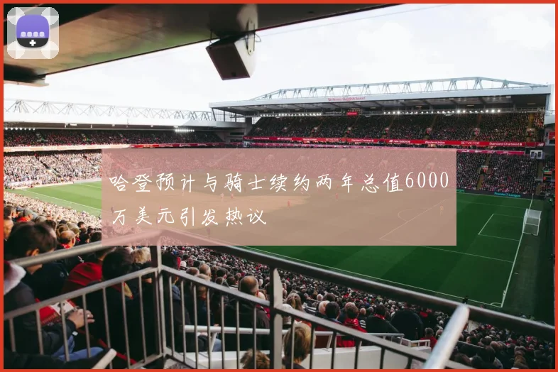 哈登预计与骑士续约两年总值6000万美元引发热议
