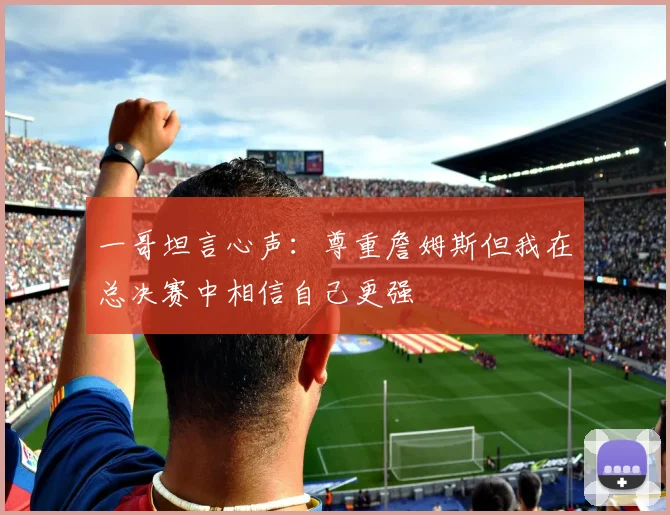 一哥坦言心声:尊重詹姆斯但我在总决赛中相信自己更强