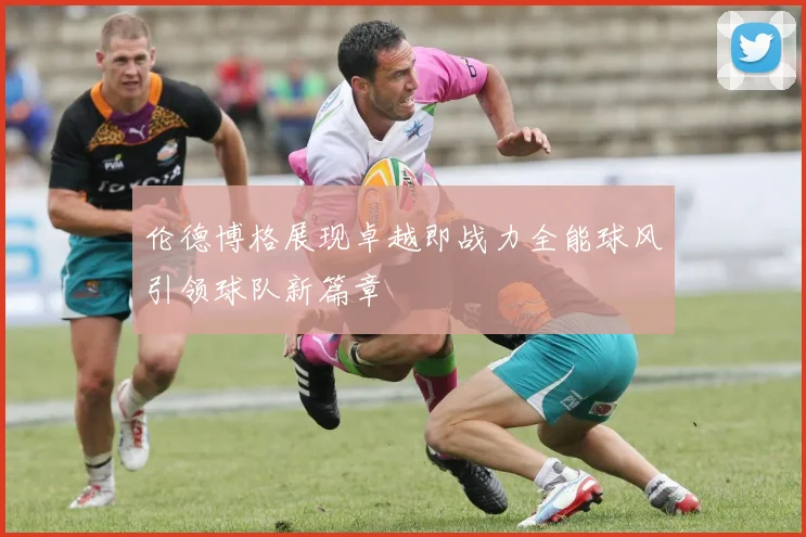 伦德博格展现卓越即战力全能球风引领球队新篇章