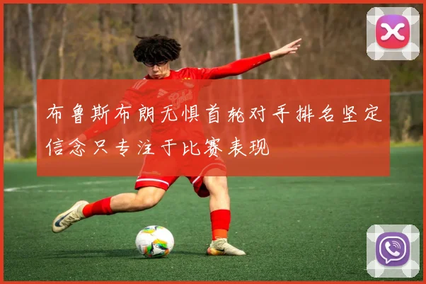 布鲁斯布朗无惧首轮对手排名坚定信念只专注于比赛表现