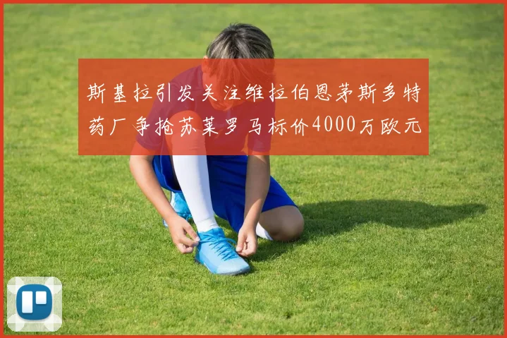 斯基拉引发关注维拉伯恩茅斯多特药厂争抢苏莱罗马标价4000万欧元