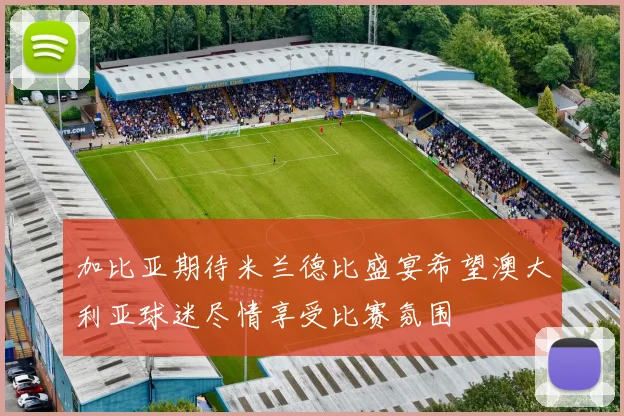 加比亚期待米兰德比盛宴希望澳大利亚球迷尽情享受比赛氛围
