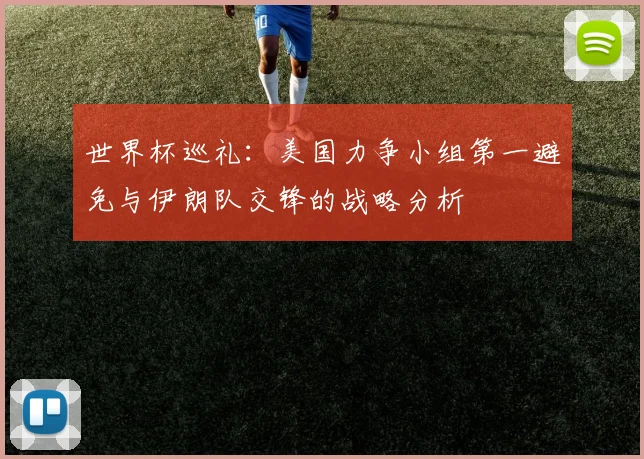 世界杯巡礼:美国力争小组第一避免与伊朗队交锋的战略分析