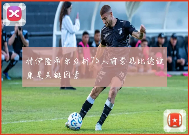 特伊隆希尔分析76人前景恩比德健康是关键因素