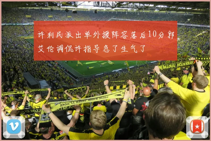 许利民派出单外援阵容落后10分郭艾伦调侃许指导急了生气了