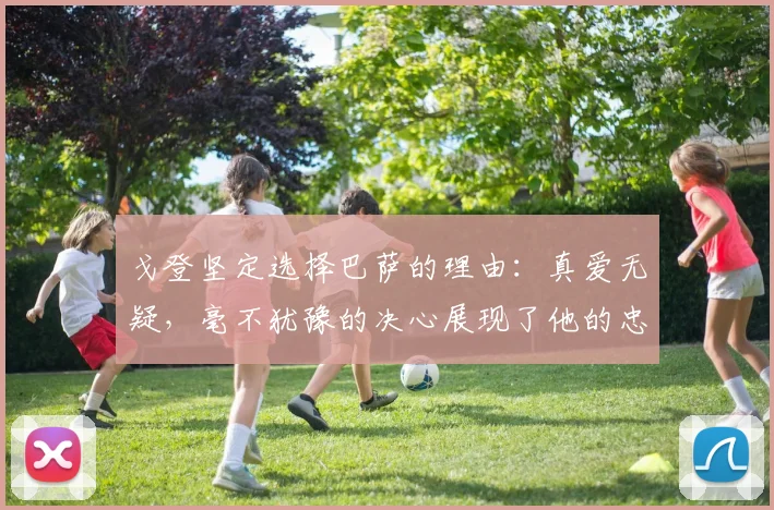 戈登坚定选择巴萨的理由：真爱无疑，毫不犹豫的决心展现了他的忠诚